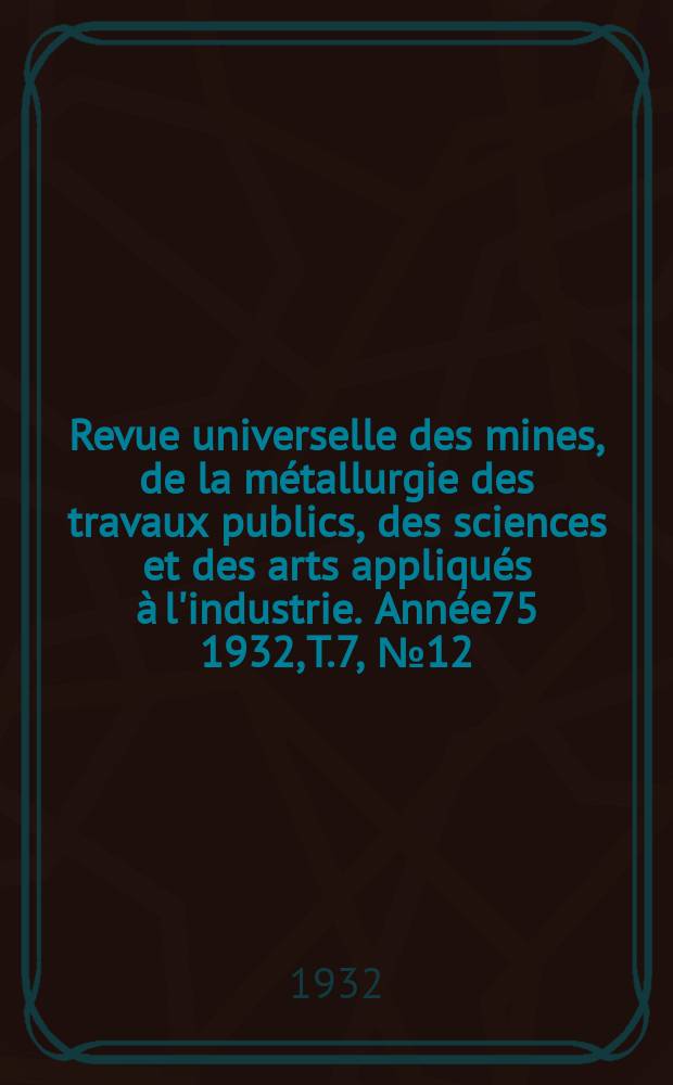 Revue universelle des mines, de la métallurgie des travaux publics, des sciences et des arts appliqués à l'industrie. Année75 1932, T.7, №12