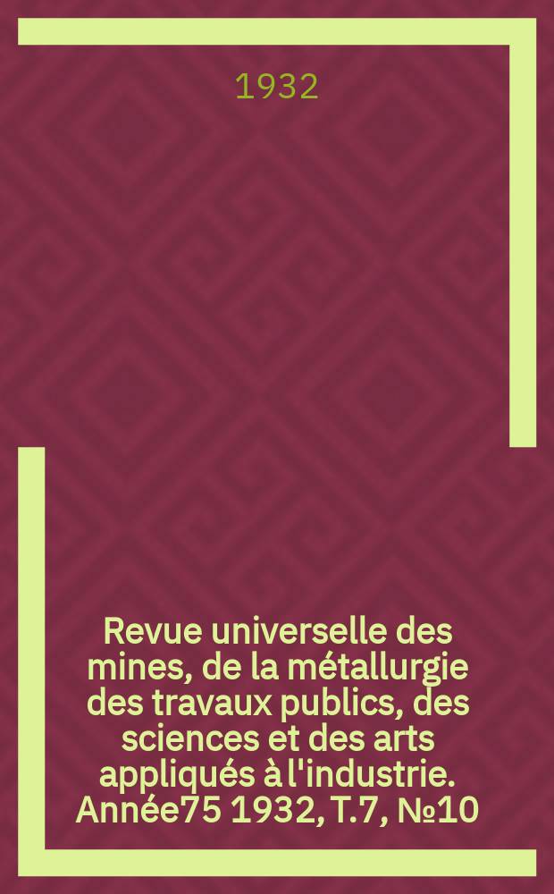 Revue universelle des mines, de la m&eacute;tallurgie des travaux publics, des sciences et des arts appliqu&eacute;s &agrave; l'industrie. Ann&eacute;e75 1932, T.7, №10