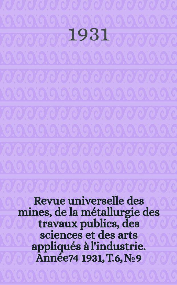 Revue universelle des mines, de la métallurgie des travaux publics, des sciences et des arts appliqués à l'industrie. Année74 1931, T.6, №9
