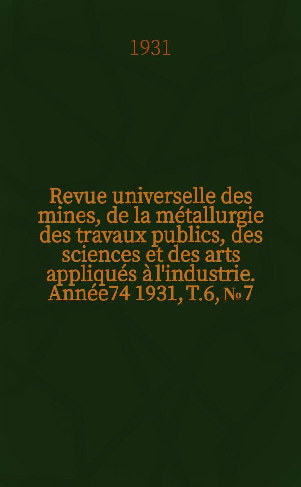 Revue universelle des mines, de la m&eacute;tallurgie des travaux publics, des sciences et des arts appliqu&eacute;s &agrave; l'industrie. Ann&eacute;e74 1931, T.6, №7