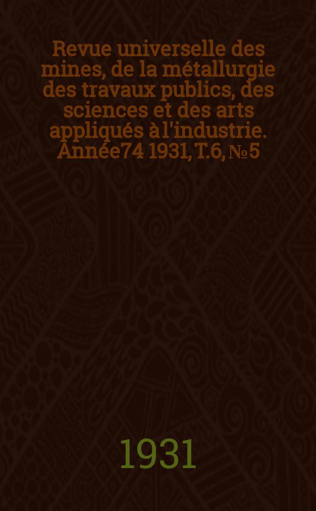 Revue universelle des mines, de la métallurgie des travaux publics, des sciences et des arts appliqués à l'industrie. Année74 1931, T.6, №5