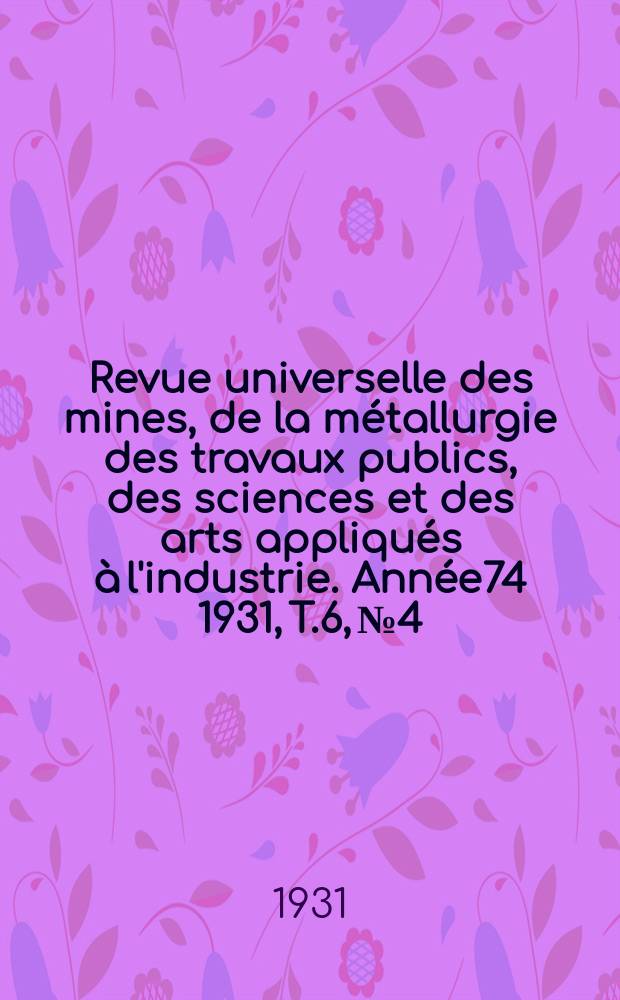 Revue universelle des mines, de la métallurgie des travaux publics, des sciences et des arts appliqués à l'industrie. Année74 1931, T.6, №4