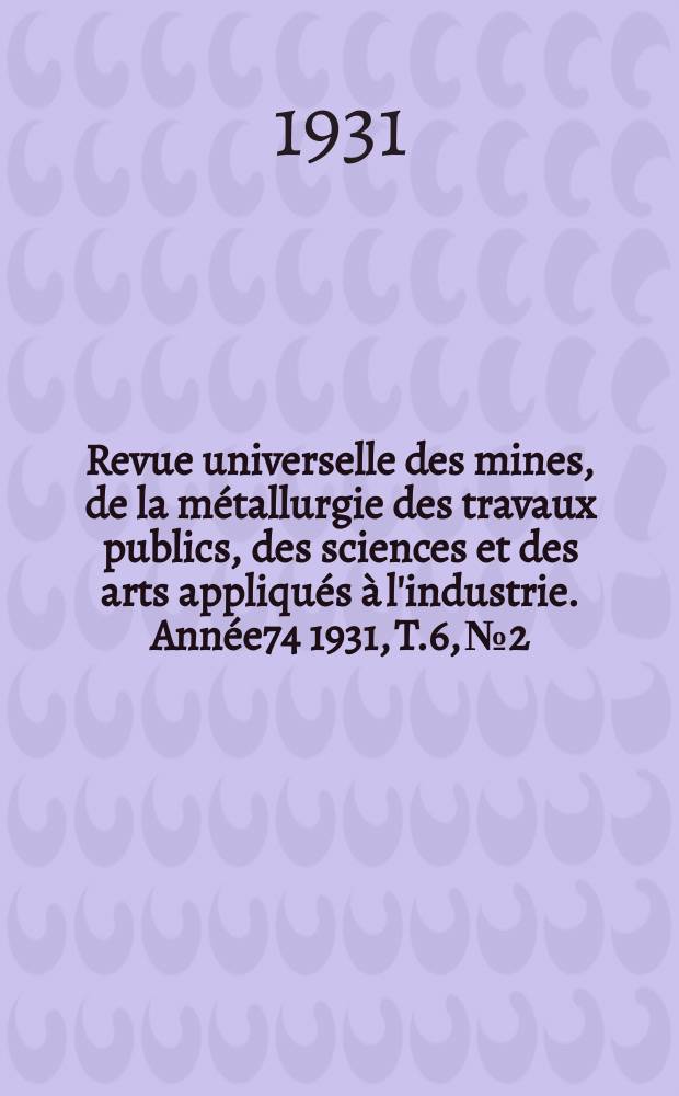 Revue universelle des mines, de la métallurgie des travaux publics, des sciences et des arts appliqués à l'industrie. Année74 1931, T.6, №2