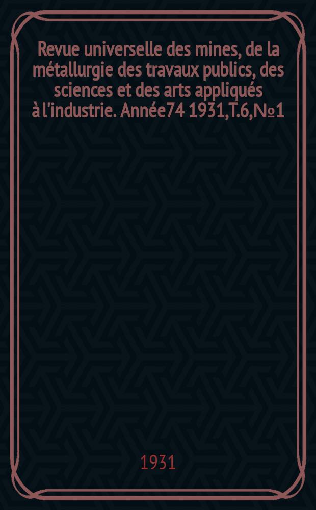 Revue universelle des mines, de la métallurgie des travaux publics, des sciences et des arts appliqués à l'industrie. Année74 1931, T.6, №1