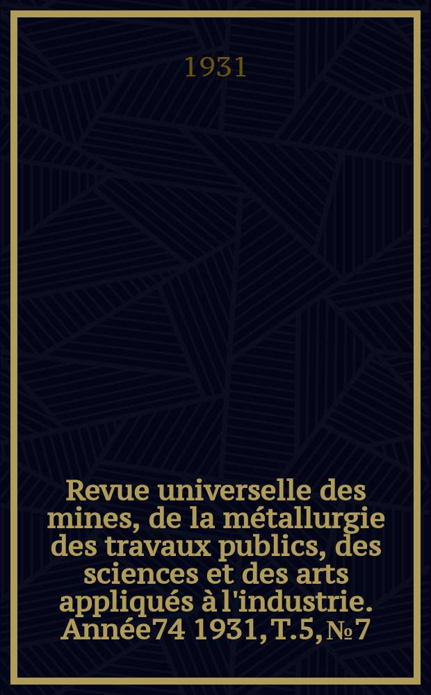 Revue universelle des mines, de la métallurgie des travaux publics, des sciences et des arts appliqués à l'industrie. Année74 1931, T.5, №7