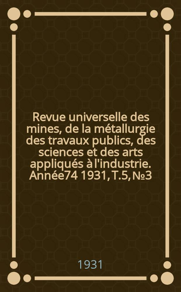 Revue universelle des mines, de la m&eacute;tallurgie des travaux publics, des sciences et des arts appliqu&eacute;s &agrave; l'industrie. Ann&eacute;e74 1931, T.5, №3