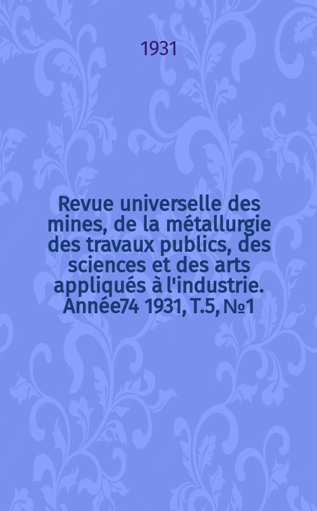 Revue universelle des mines, de la m&eacute;tallurgie des travaux publics, des sciences et des arts appliqu&eacute;s &agrave; l'industrie. Ann&eacute;e74 1931, T.5, №1