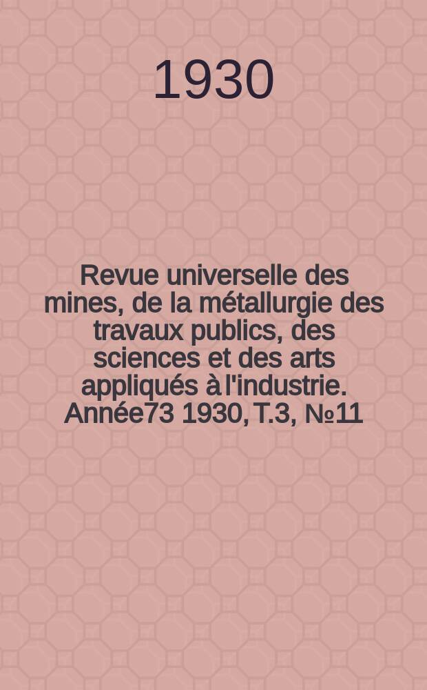 Revue universelle des mines, de la m&eacute;tallurgie des travaux publics, des sciences et des arts appliqu&eacute;s &agrave; l'industrie. Ann&eacute;e73 1930, T.3, №11