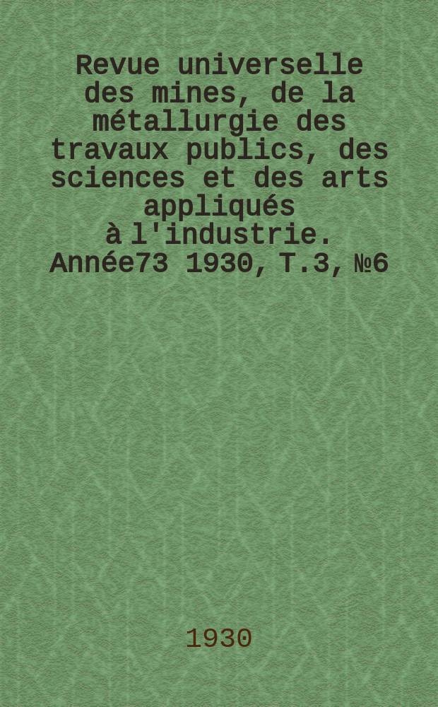 Revue universelle des mines, de la métallurgie des travaux publics, des sciences et des arts appliqués à l'industrie. Année73 1930, T.3, №6