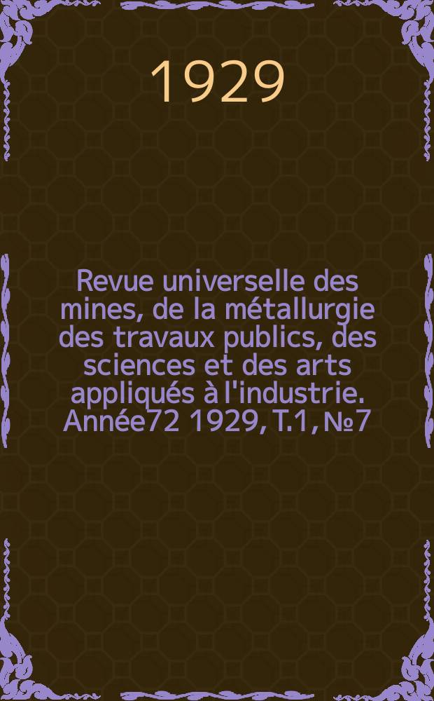 Revue universelle des mines, de la m&eacute;tallurgie des travaux publics, des sciences et des arts appliqu&eacute;s &agrave; l'industrie. Ann&eacute;e72 1929, T.1, №7