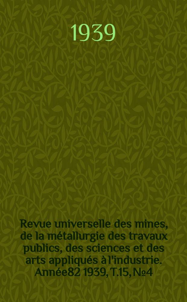 Revue universelle des mines, de la métallurgie des travaux publics, des sciences et des arts appliqués à l'industrie. Année82 1939, T.15, №4