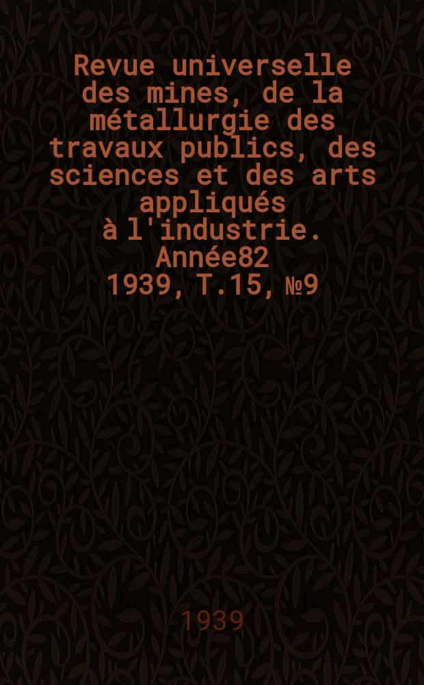 Revue universelle des mines, de la métallurgie des travaux publics, des sciences et des arts appliqués à l'industrie. Année82 1939, T.15, №9