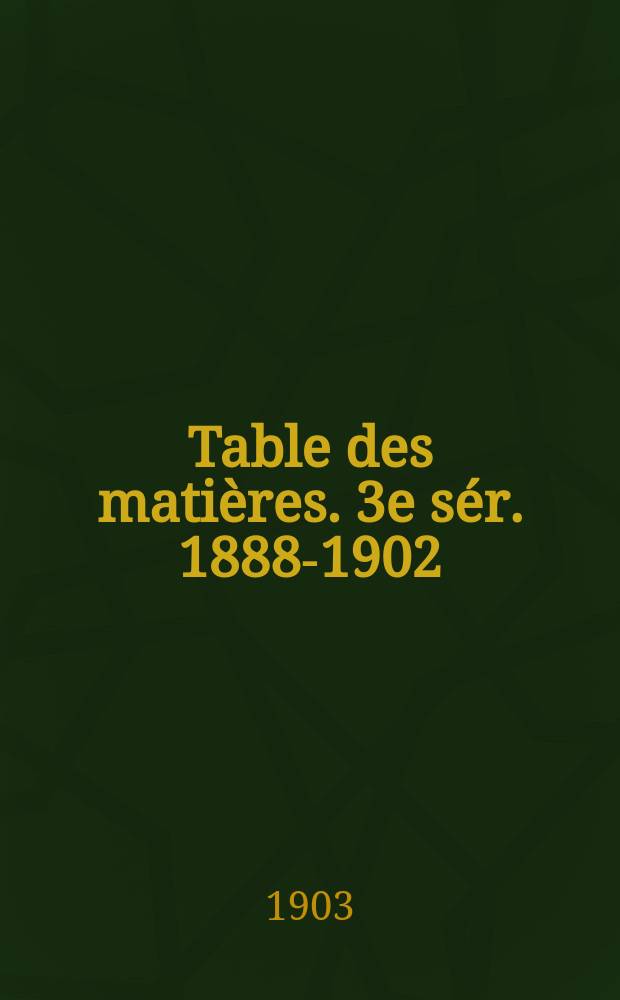 Table des matières. 3e sér. 1888-1902