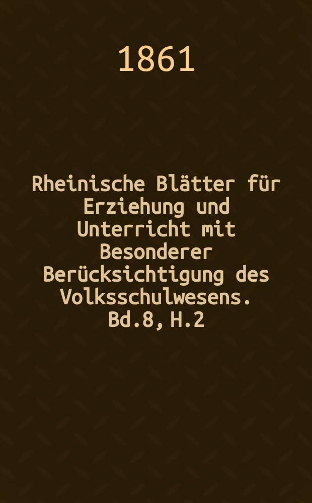 Rheinische Blätter für Erziehung und Unterricht mit Besonderer Berücksichtigung des Volksschulwesens. Bd.8, H.2