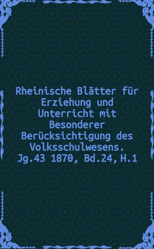Rheinische Blätter für Erziehung und Unterricht mit Besonderer Berücksichtigung des Volksschulwesens. Jg.43 1870, Bd.24, H.1