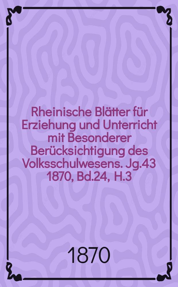 Rheinische Blätter für Erziehung und Unterricht mit Besonderer Berücksichtigung des Volksschulwesens. Jg.43 1870, Bd.24, H.3