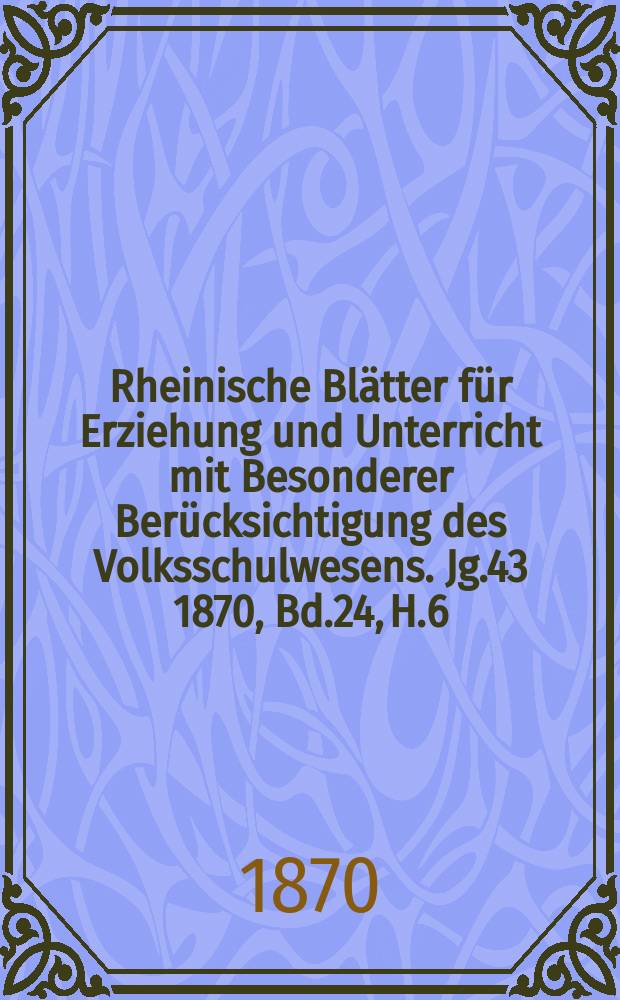 Rheinische Blätter für Erziehung und Unterricht mit Besonderer Berücksichtigung des Volksschulwesens. Jg.43 1870, Bd.24, H.6