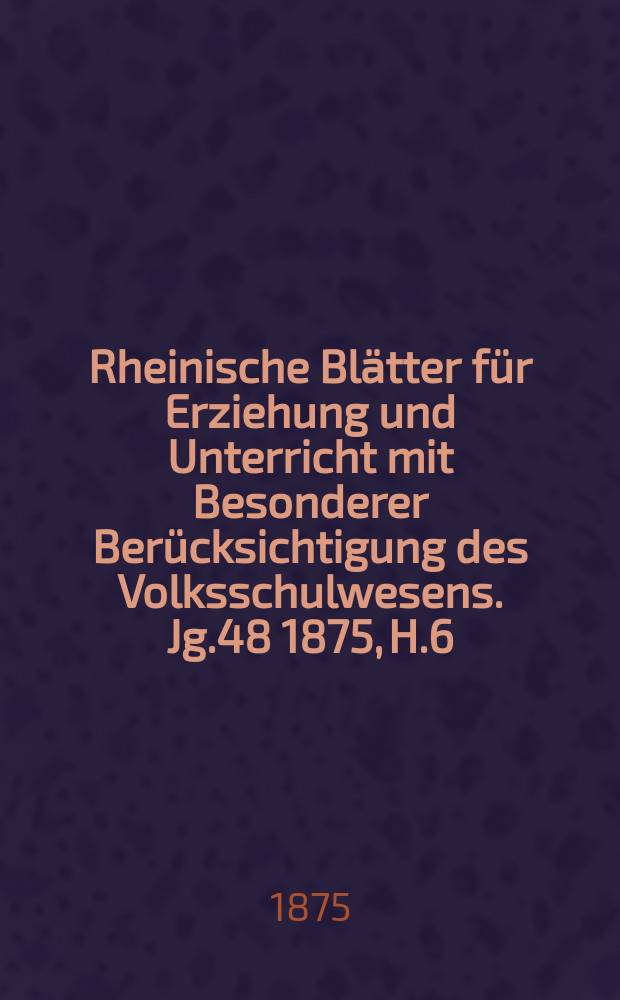 Rheinische Blätter für Erziehung und Unterricht mit Besonderer Berücksichtigung des Volksschulwesens. [Jg.48] 1875, H.6