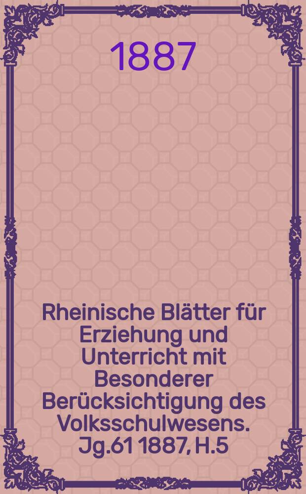 Rheinische Blätter für Erziehung und Unterricht mit Besonderer Berücksichtigung des Volksschulwesens. Jg.61 1887, H.5