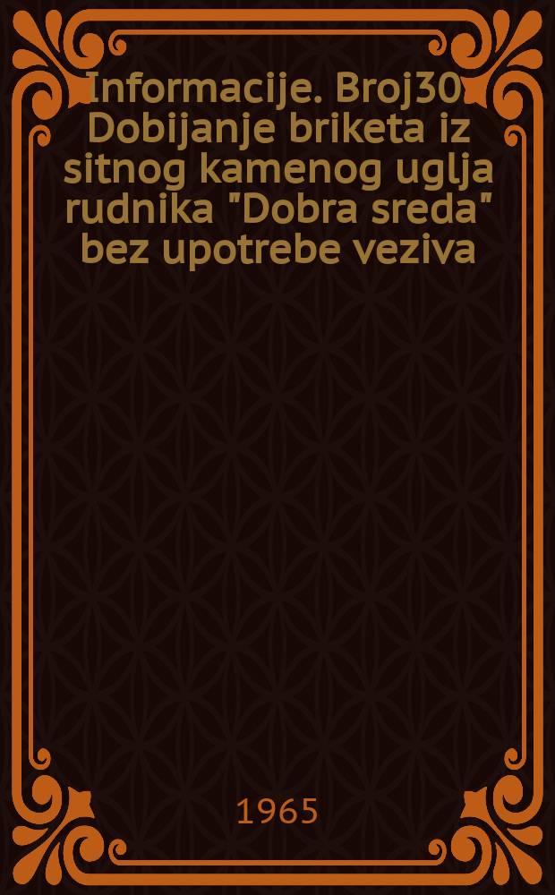 Informacije. Broj30 : Dobijanje briketa iz sitnog kamenog uglja rudnika "Dobra sreda" bez upotrebe veziva