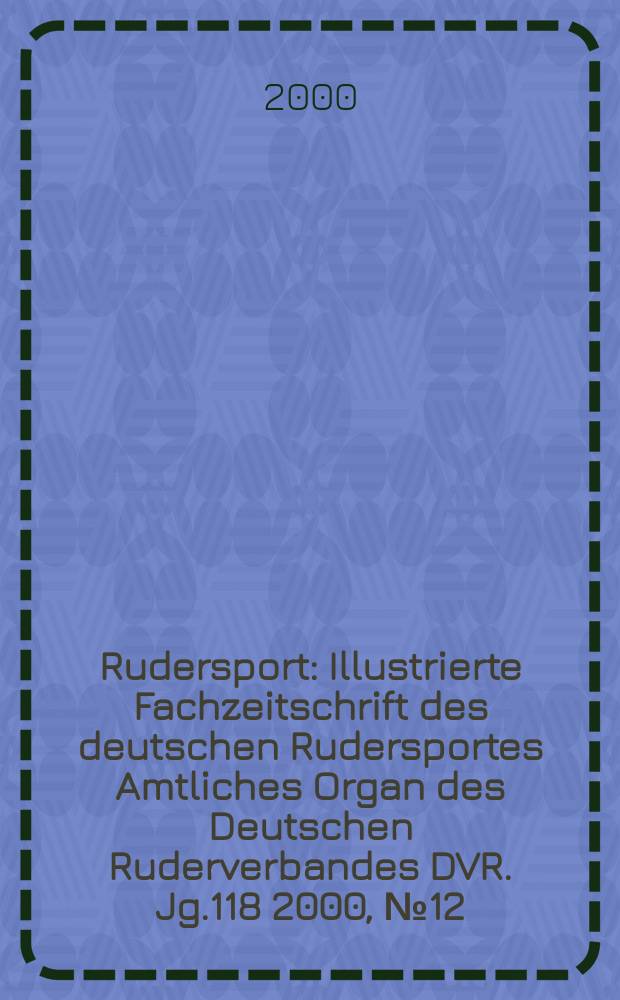 Rudersport : Illustrierte Fachzeitschrift des deutschen Rudersportes Amtliches Organ des Deutschen Ruderverbandes DVR. Jg.118 2000, №12
