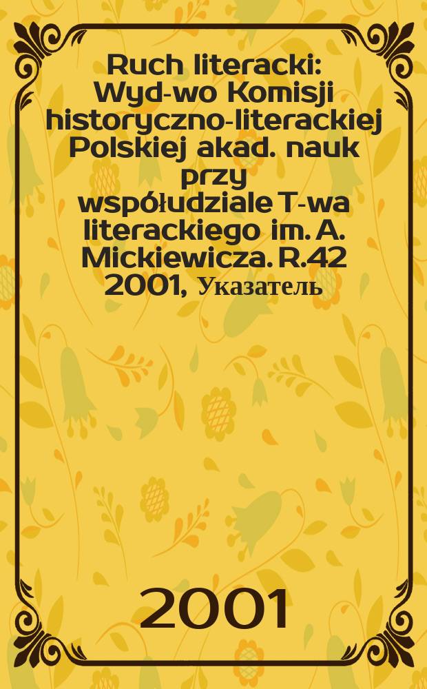 Ruch literacki : Wyd-wo Komisji historyczno-literackiej Polskiej akad. nauk przy wsp&oacute;łudziale T-wa literackiego im. A. Mickiewicza. R.42 2001, Указатель