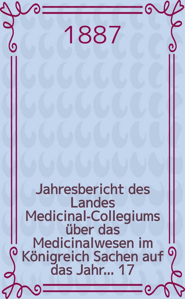 ...Jahresbericht des Landes Medicinal-Collegiums über das Medicinalwesen im Königreich Sachen auf das Jahr... 17 : 1885