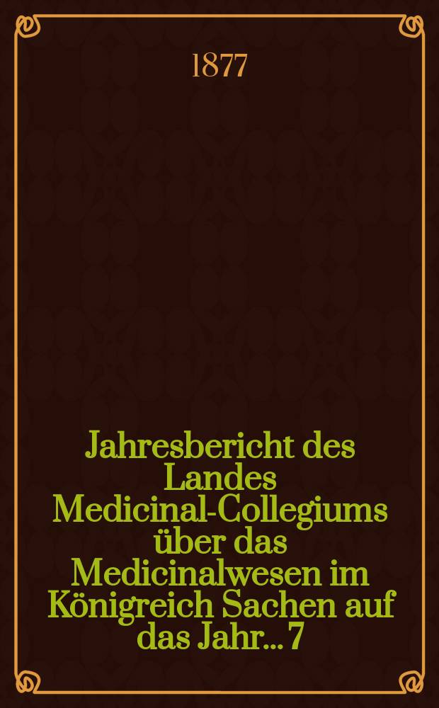 ...Jahresbericht des Landes Medicinal-Collegiums über das Medicinalwesen im Königreich Sachen auf das Jahr... 7 : 1875