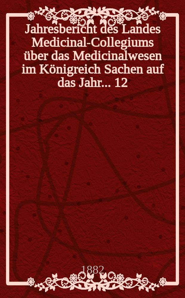 ...Jahresbericht des Landes Medicinal-Collegiums &uuml;ber das Medicinalwesen im K&ouml;nigreich Sachen auf das Jahr... 12 : 1880