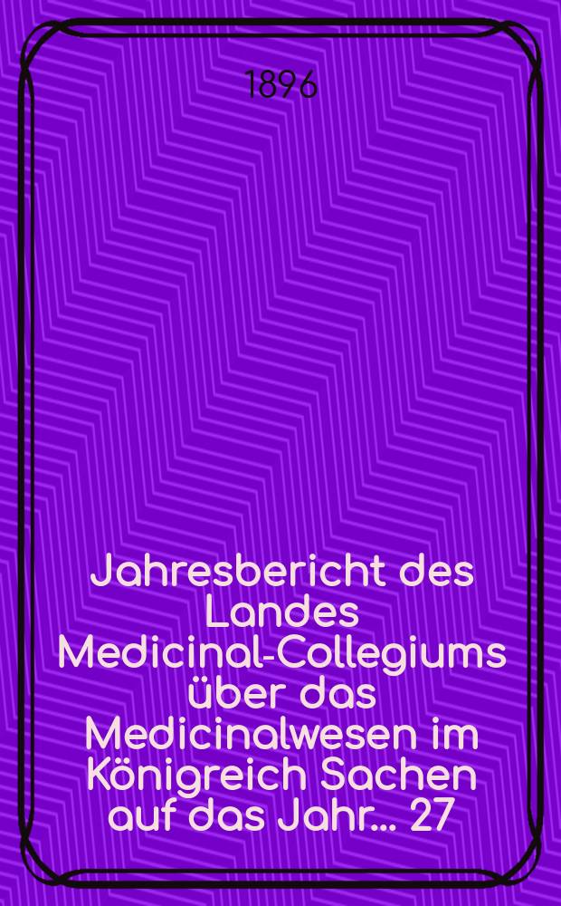 ...Jahresbericht des Landes Medicinal-Collegiums über das Medicinalwesen im Königreich Sachen auf das Jahr... 27 : 1895