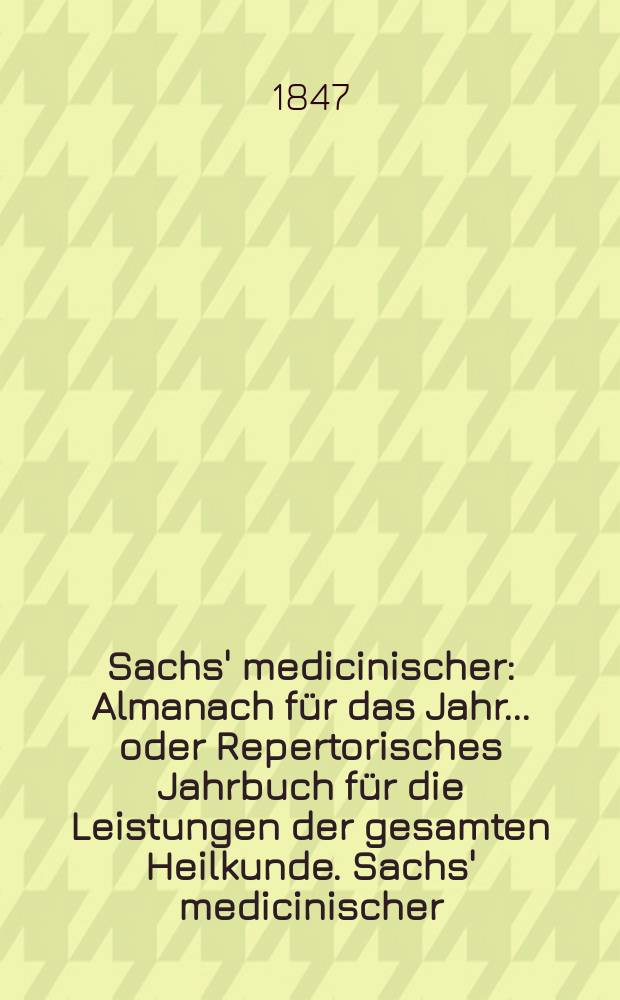Sachs' medicinischer : Almanach für das Jahr... oder Repertorisches Jahrbuch für die Leistungen der gesamten Heilkunde. Sachs' medicinischer