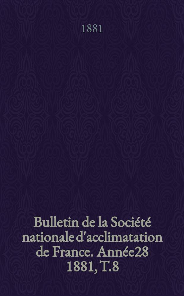 Bulletin de la Soci&eacute;t&eacute; nationale d'acclimatation de France. Ann&eacute;e28 1881, T.8