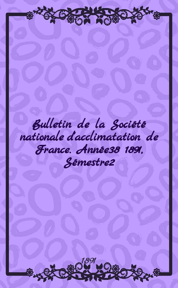 Bulletin de la Société nationale d'acclimatation de France. Année38 1891, Sémestre2