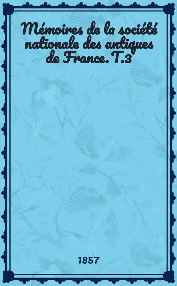Mémoires de la société nationale des antiques de France. T.3