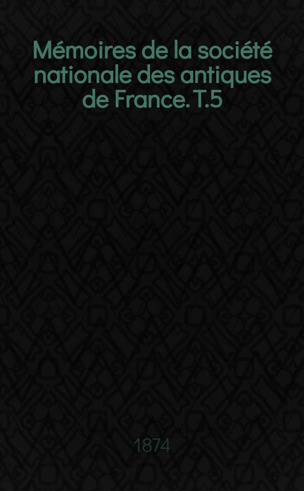 Mémoires de la société nationale des antiques de France. T.5