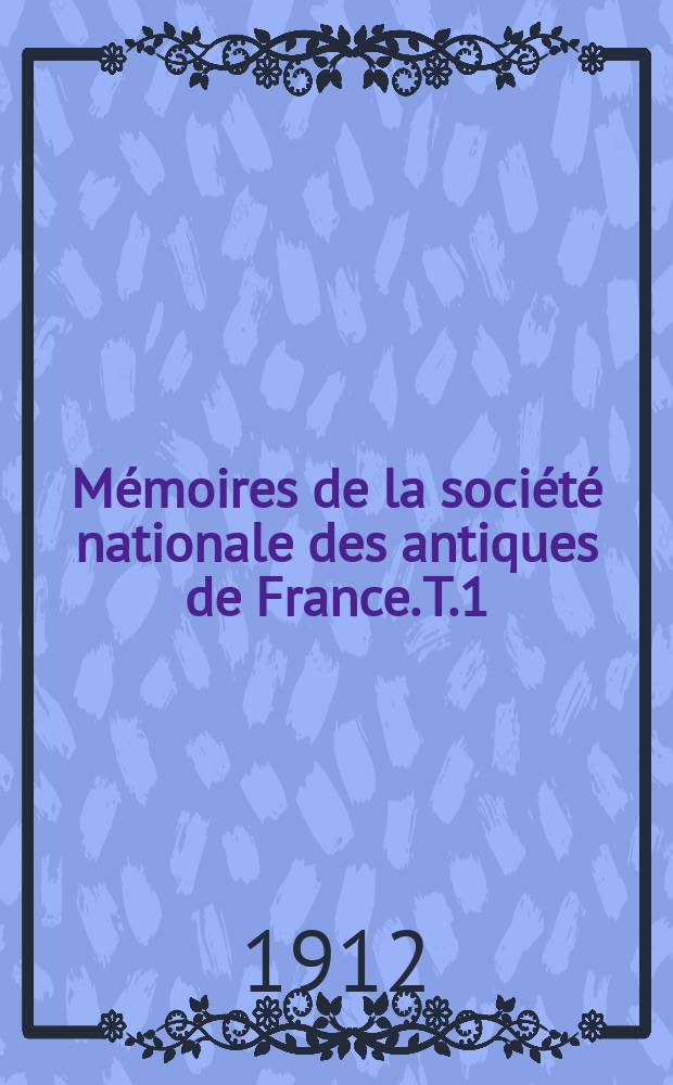 Mémoires de la société nationale des antiques de France. T.1