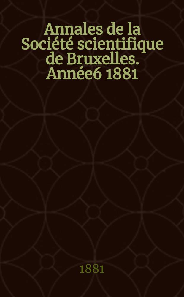 Annales de la Société scientifique de Bruxelles. Année6 1881/1882, P.1 : Documents et comptes rendus