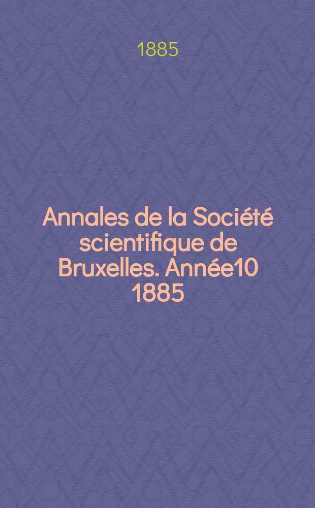 Annales de la Société scientifique de Bruxelles. Année10 1885/1886, P.1 : Documents et comptes rendus
