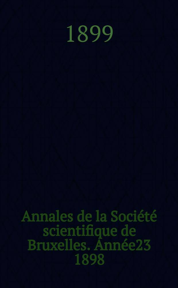 Annales de la Soci&eacute;t&eacute; scientifique de Bruxelles. Ann&eacute;e23 1898/1899, P.2 : M&eacute;moires