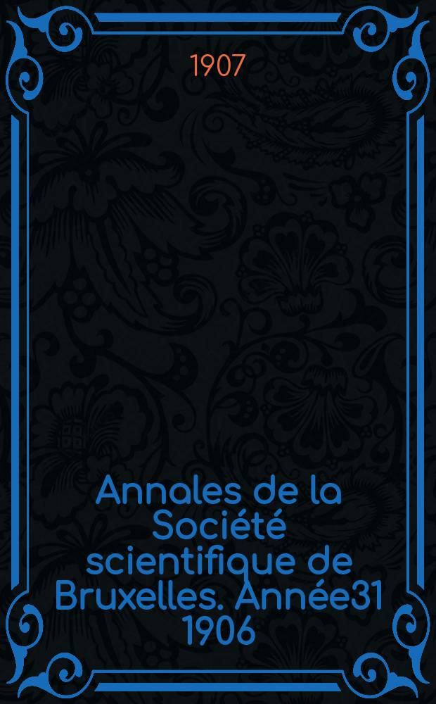 Annales de la Soci&eacute;t&eacute; scientifique de Bruxelles. Ann&eacute;e31 1906/1907, P.2 : M&eacute;moires