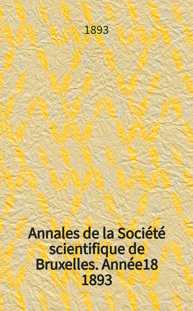 Annales de la Société scientifique de Bruxelles. Année18 1893/1994, P.1 : Documents et comptes rendus