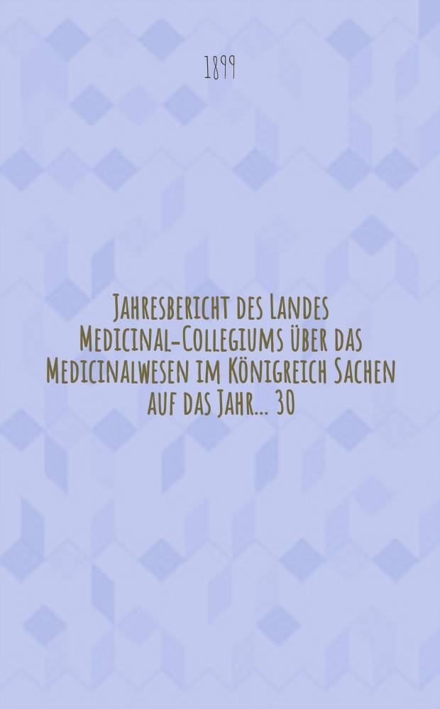 ...Jahresbericht des Landes Medicinal-Collegiums über das Medicinalwesen im Königreich Sachen auf das Jahr... 30 : 1898