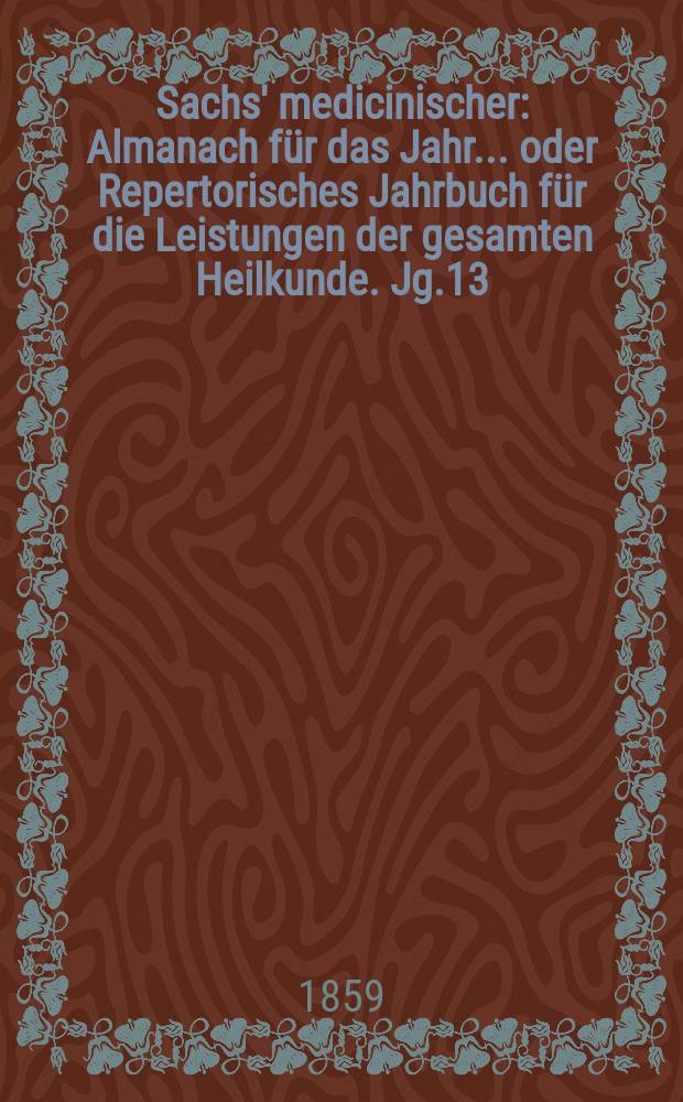 Sachs' medicinischer : Almanach für das Jahr... oder Repertorisches Jahrbuch für die Leistungen der gesamten Heilkunde. Jg.13 (26)