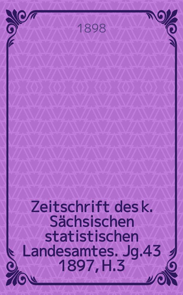 Zeitschrift des k. Sächsischen statistischen Landesamtes. Jg.43 1897, H.3/4