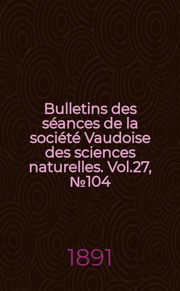 Bulletins des séances de la société Vaudoise des sciences naturelles. Vol.27, №104