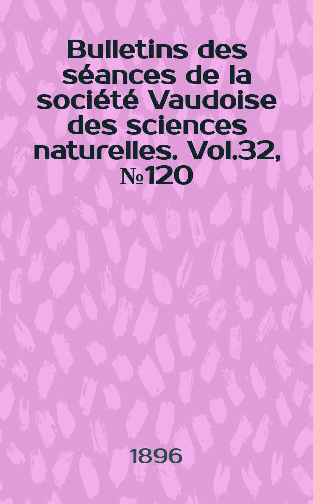 Bulletins des s&eacute;ances de la soci&eacute;t&eacute; Vaudoise des sciences naturelles. Vol.32, №120