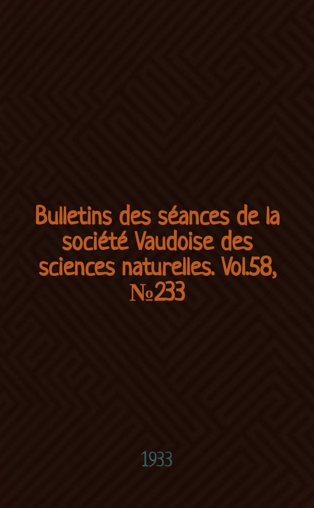 Bulletins des s&eacute;ances de la soci&eacute;t&eacute; Vaudoise des sciences naturelles. Vol.58, №233