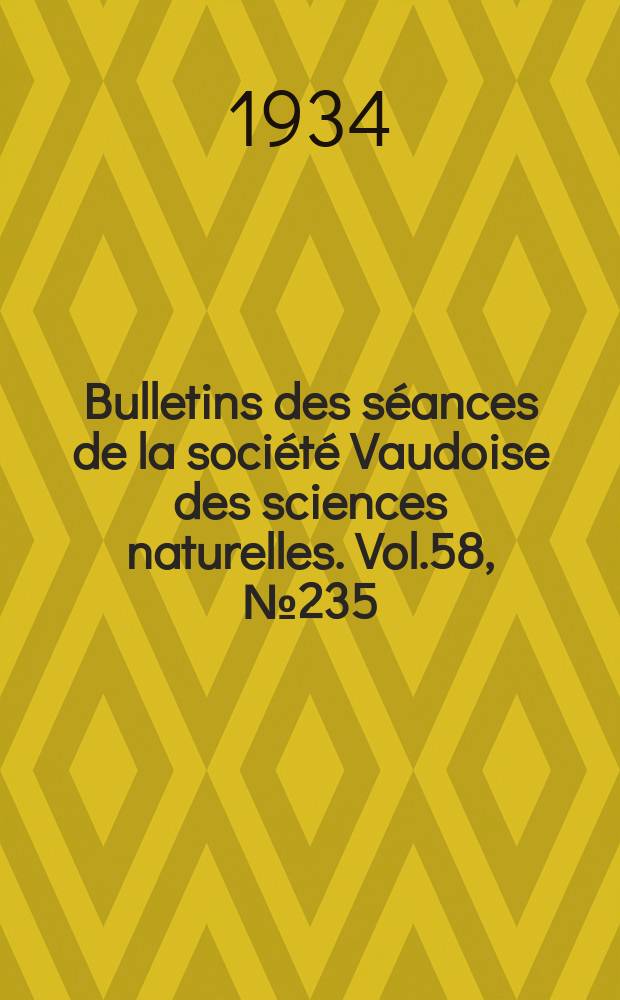 Bulletins des s&eacute;ances de la soci&eacute;t&eacute; Vaudoise des sciences naturelles. Vol.58, №235