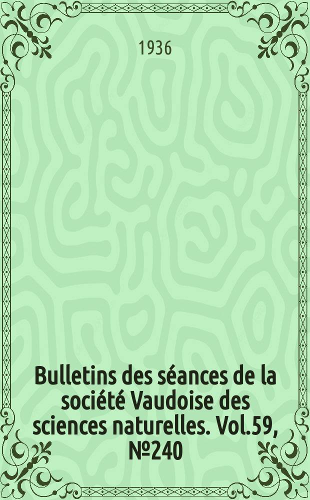 Bulletins des s&eacute;ances de la soci&eacute;t&eacute; Vaudoise des sciences naturelles. Vol.59, №240