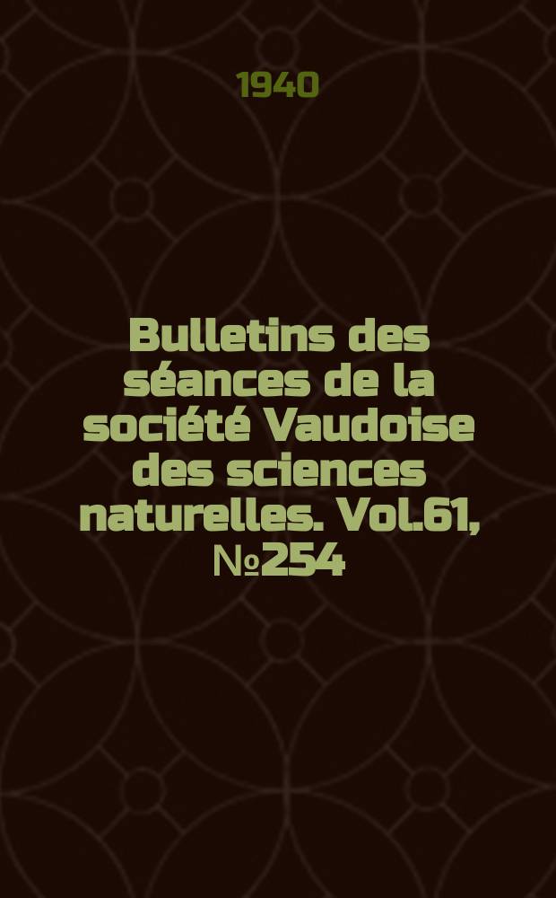 Bulletins des s&eacute;ances de la soci&eacute;t&eacute; Vaudoise des sciences naturelles. Vol.61, №254